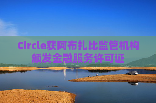 Circle获阿布扎比监管机构颁发金融服务许可证