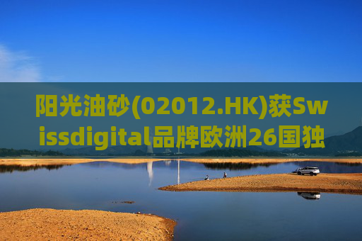 阳光油砂(02012.HK)获Swissdigital品牌欧洲26国独家授权