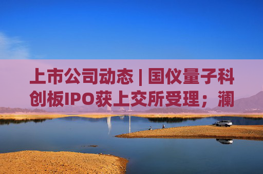 上市公司动态 | 国仪量子科创板IPO获上交所受理；澜起科技H股上市获证监会备案；宁德时代拟注册发行100亿债券  第1张