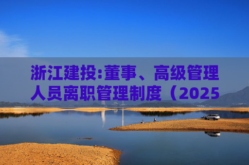 浙江建投:董事、高级管理人员离职管理制度（2025年12月）  第1张
