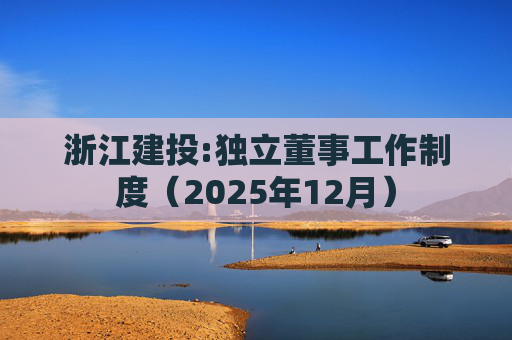 浙江建投:独立董事工作制度（2025年12月）