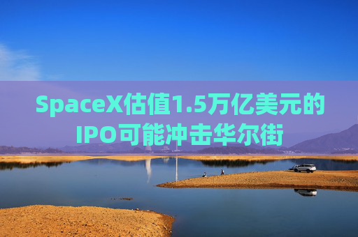 SpaceX估值1.5万亿美元的IPO可能冲击华尔街