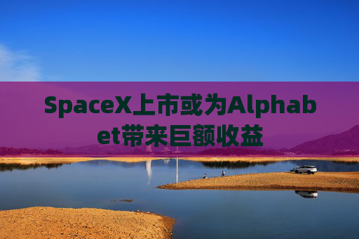 SpaceX上市或为Alphabet带来巨额收益