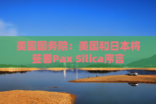 美国国务院：美国和日本将签署Pax Silica序言  第1张