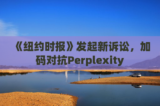 《纽约时报》发起新诉讼,加码对抗Perplexity