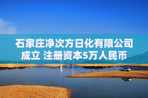 石家庄净次方日化有限公司成立 注册资本5万人民币