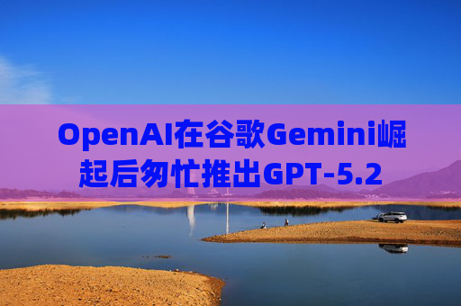 OpenAI在谷歌Gemini崛起后匆忙推出GPT-5.2