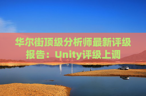 华尔街顶级分析师最新评级报告：Unity评级上调