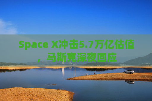Space X冲击5.7万亿估值，马斯克深夜回应