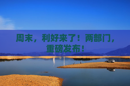 周末，利好来了！两部门，重磅发布！