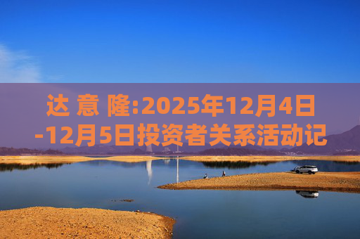 达 意 隆:2025年12月4日-12月5日投资者关系活动记录表  第1张