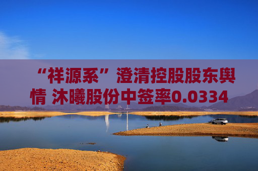 “祥源系”澄清控股股东舆情 沐曦股份中签率0.03348913%