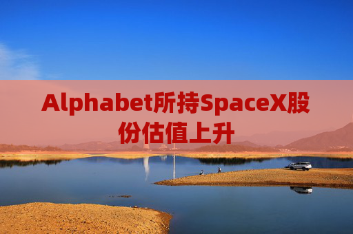 Alphabet所持SpaceX股份估值上升
