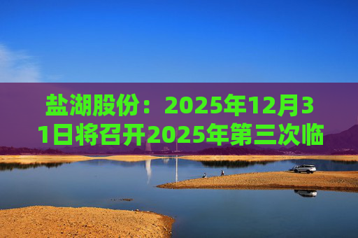 盐湖股份：2025年12月31日将召开2025年第三次临时股东会