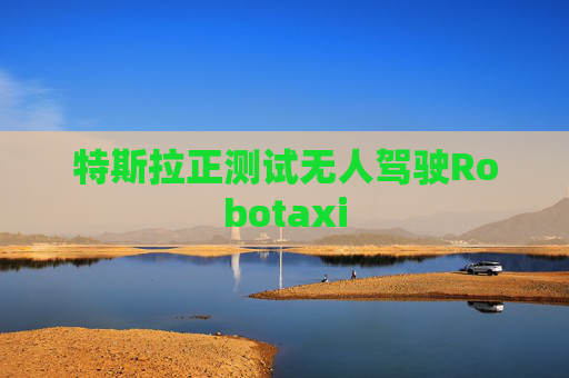 特斯拉正测试无人驾驶Robotaxi