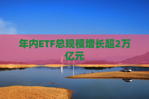 年内ETF总规模增长超2万亿元