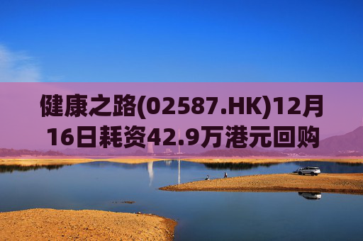 健康之路(02587.HK)12月16日耗资42.9万港元回购9.7万股