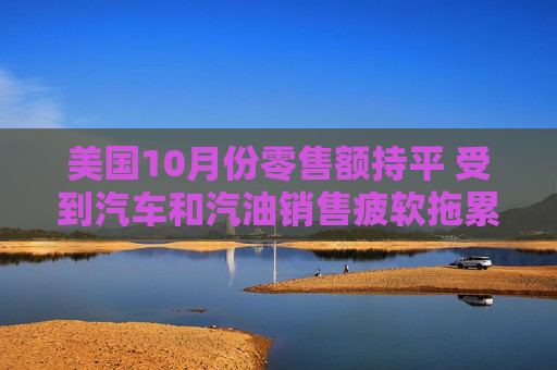 美国10月份零售额持平 受到汽车和汽油销售疲软拖累 第1张 美国10月份零售额持平 受到汽车和汽油销售疲软拖累 第1张