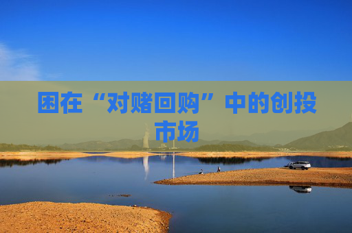 困在“对赌回购”中的创投市场  第1张