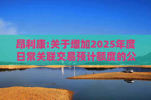 昂利康:关于增加2025年度日常关联交易预计额度的公告