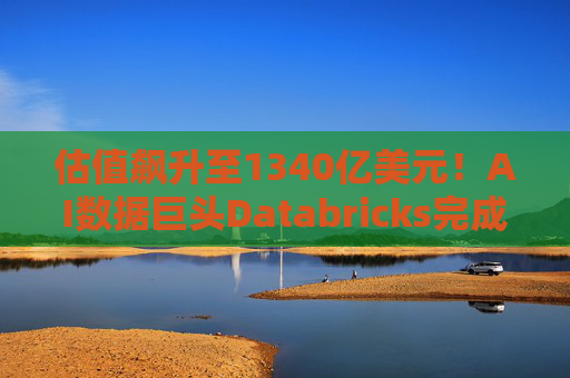 估值飙升至1340亿美元！AI数据巨头Databricks完成最新融资 吸金超40亿美元