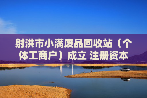 射洪市小满废品回收站（个体工商户）成立 注册资本10万人民币
