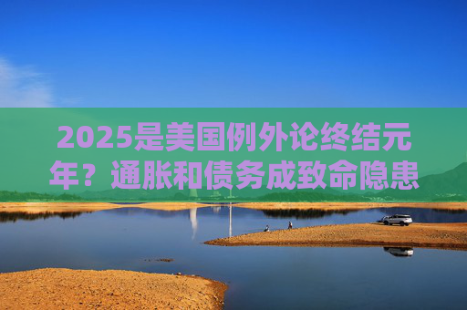 2025是美国例外论终结元年？通胀和债务成致命隐患  第1张