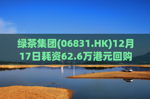 绿茶集团(06831.HK)12月17日耗资62.6万港元回购10万股