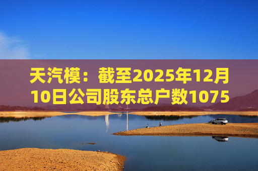 天汽模：截至2025年12月10日公司股东总户数107510户