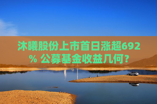 沐曦股份上市首日涨超692% 公募基金收益几何？