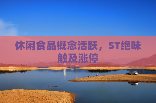 休闲食品概念活跃，ST绝味触及涨停