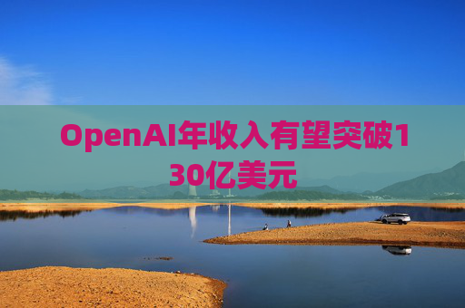 OpenAI年收入有望突破130亿美元