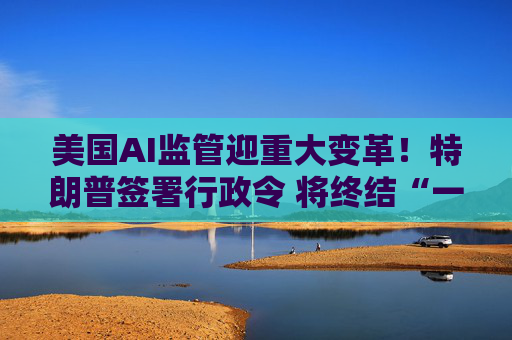 美国AI监管迎重大变革!特朗普签署行政令 将终结“一国五十制”