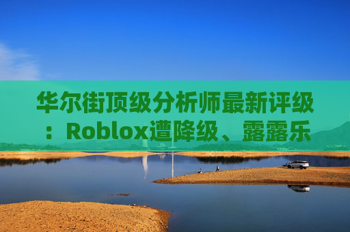 华尔街顶级分析师最新评级:Roblox遭降级、露露乐蒙获上调
