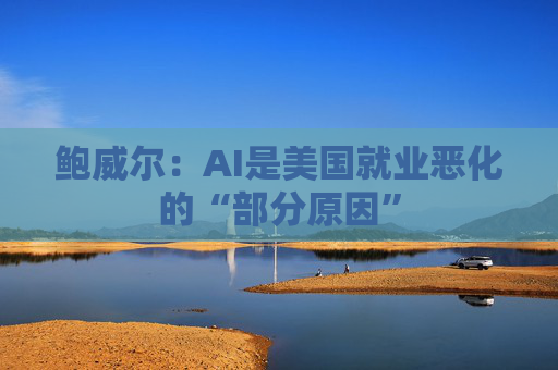 鲍威尔：AI是美国就业恶化的“部分原因”  第1张