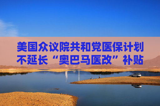 美国众议院共和党医保计划不延长“奥巴马医改”补贴