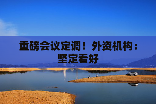 重磅会议定调！外资机构：坚定看好