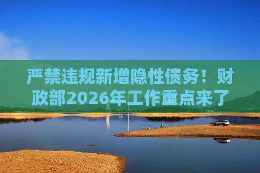 严禁违规新增隐性债务！财政部2026年工作重点来了