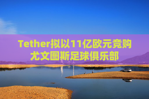 Tether拟以11亿欧元竞购尤文图斯足球俱乐部