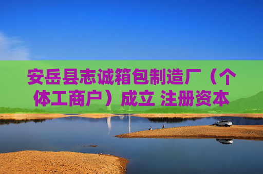 安岳县志诚箱包制造厂（个体工商户）成立 注册资本50万人民币