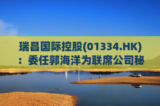 瑞昌国际控股(01334.HK)：委任郭海洋为联席公司秘书