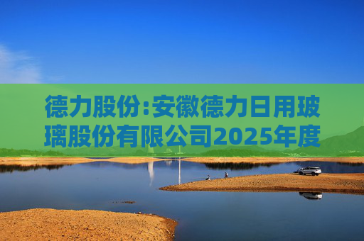 德力股份:安徽德力日用玻璃股份有限公司2025年度向特定对象发行A股股票预案（修订稿）的提示性公告