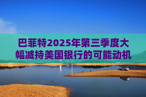 巴菲特2025年第三季度大幅减持美国银行的可能动机