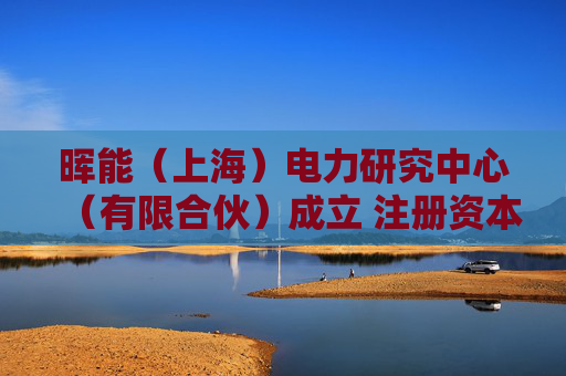 晖能（上海）电力研究中心（有限合伙）成立 注册资本10万人民币