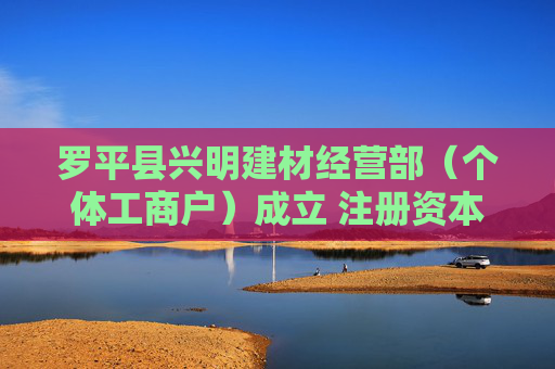 罗平县兴明建材经营部（个体工商户）成立 注册资本20万人民币