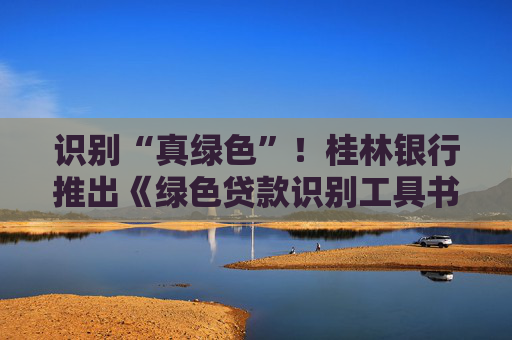 识别“真绿色”！桂林银行推出《绿色贷款识别工具书》