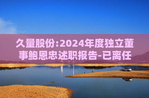 久量股份:2024年度独立董事鲍恩忠述职报告-已离任  第1张