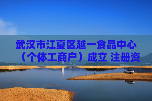 武汉市江夏区越一食品中心（个体工商户）成立 注册资本10万人民币