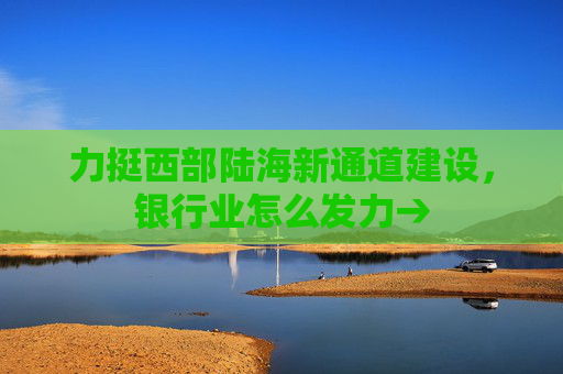 力挺西部陆海新通道建设，银行业怎么发力→  第1张