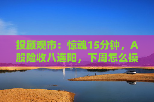 投顾观市:惊魂15分钟,A股险收八连阳,下周怎么操作?